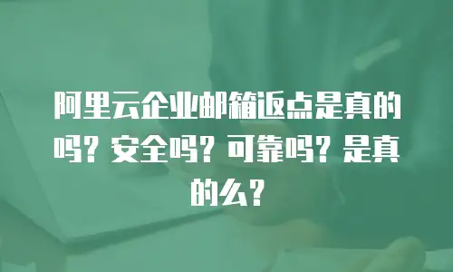 阿里云企业邮箱返点是真的吗?安全吗?可靠吗?是真的么?
