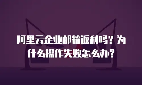 阿里云企业邮箱返利吗？为什么操作失败怎么办？