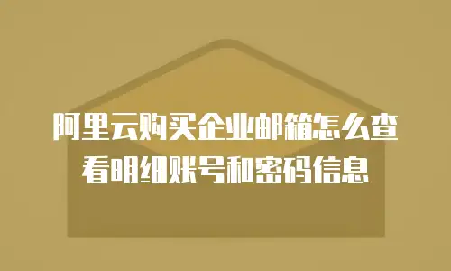 阿里云购买企业邮箱怎么查看明细账号和密码信息