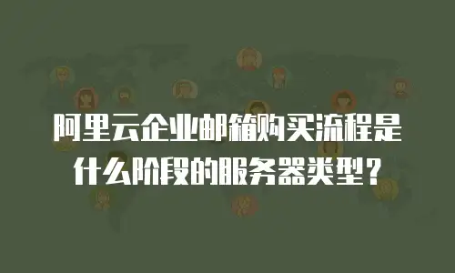 阿里云企业邮箱购买流程是什么阶段的服务器类型？