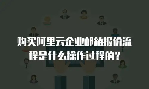 购买阿里云企业邮箱报价流程是什么操作过程的？