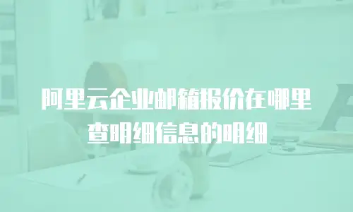 阿里云企业邮箱报价在哪里查明细信息的明细