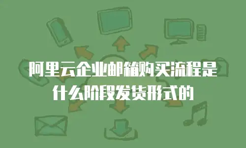 阿里云企业邮箱购买流程是什么阶段发货形式的