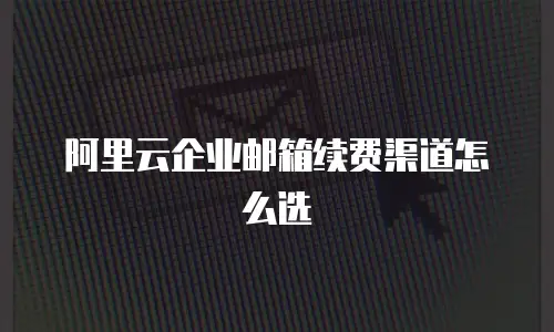 阿里云企业邮箱续费渠道怎么选