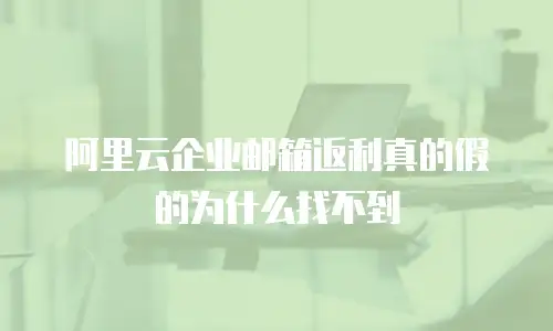 阿里云企业邮箱返利真的假的为什么找不到