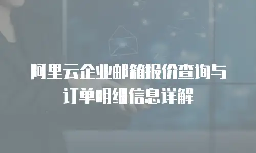 阿里云企业邮箱报价查询与订单明细信息详解