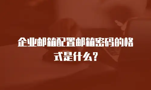 企业邮箱配置邮箱密码的格式是什么？