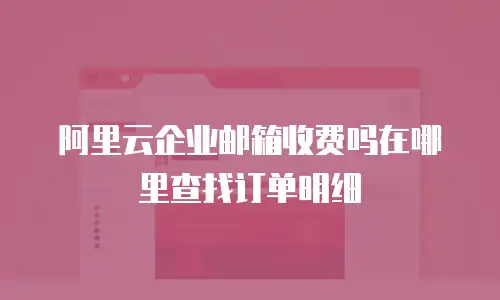 阿里云企业邮箱收费吗在哪里查找订单明细