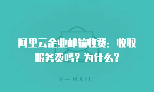 阿里云企业邮箱收费：收取服务费吗？为什么？