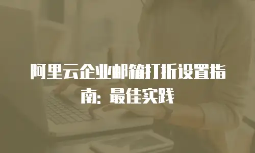 阿里云企业邮箱打折设置指南: 最佳实践