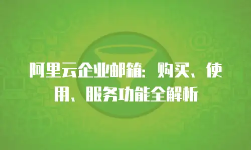 阿里云企业邮箱：购买、使用、服务功能全解析