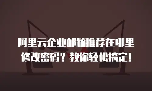 阿里云企业邮箱推荐在哪里修改密码？教你轻松搞定！