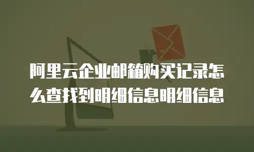 阿里云企业邮箱购买记录怎么查找到明细信息明细信息