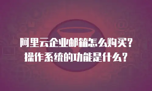 阿里云企业邮箱怎么购买?操作系统的功能是什么?