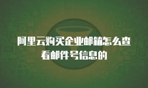 阿里云购买企业邮箱怎么查看邮件号信息的