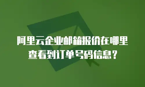 阿里云企业邮箱报价在哪里查看到订单号码信息？