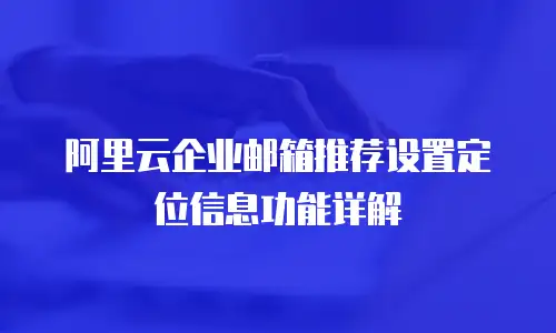 阿里云企业邮箱推荐设置定位信息功能详解