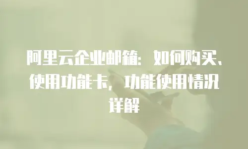 阿里云企业邮箱:如何购买、使用功能卡,功能使用情况详解