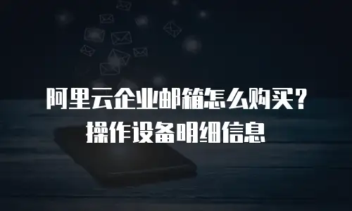 阿里云企业邮箱怎么购买？操作设备明细信息