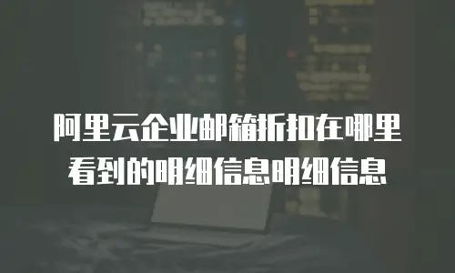 阿里云企业邮箱折扣在哪里看到的明细信息明细信息