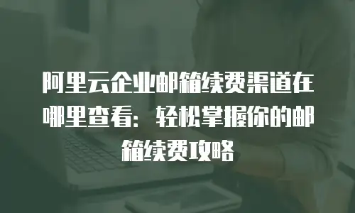 阿里云企业邮箱续费渠道在哪里查看：轻松掌握你的邮箱续费攻略