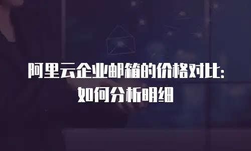 阿里云企业邮箱的价格对比:如何分析明细