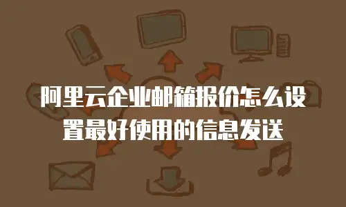 阿里云企业邮箱报价怎么设置最好使用的信息发送
