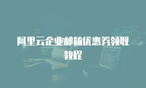 阿里云企业邮箱优惠券领取教程