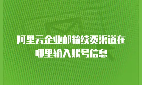 阿里云企业邮箱续费渠道在哪里输入账号信息