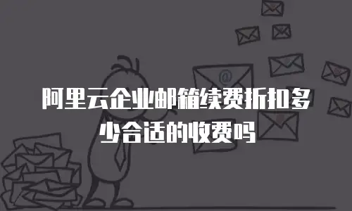 阿里云企业邮箱续费折扣多少合适的收费吗