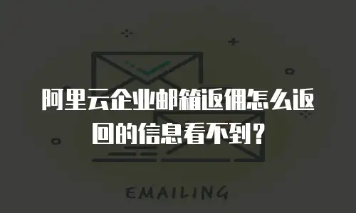 阿里云企业邮箱返佣怎么返回的信息看不到？