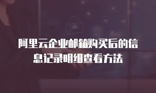 阿里云企业邮箱购买后的信息记录明细查看方法