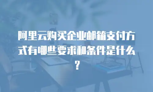 阿里云购买企业邮箱支付方式有哪些要求和条件是什么？