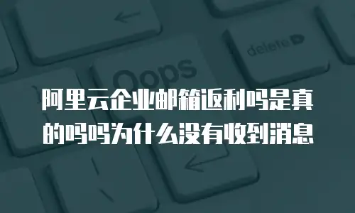阿里云企业邮箱返利吗是真的吗吗为什么没有收到消息