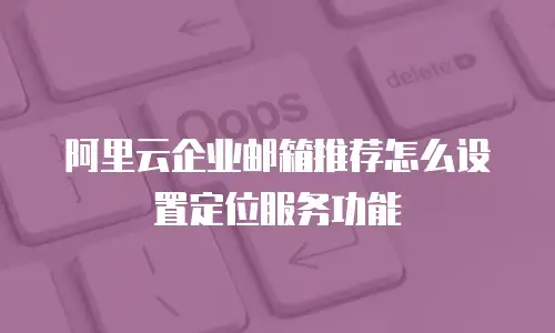 阿里云企业邮箱推荐怎么设置定位服务功能