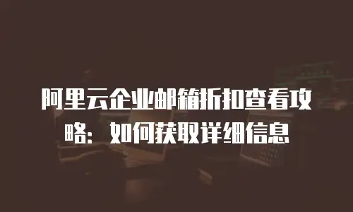 阿里云企业邮箱折扣查看攻略：如何获取详细信息