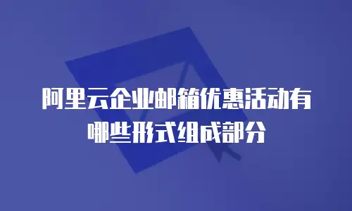 阿里云企业邮箱优惠活动有哪些形式组成部分