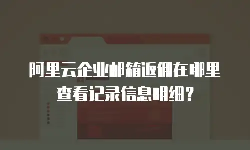阿里云企业邮箱返佣在哪里查看记录信息明细？