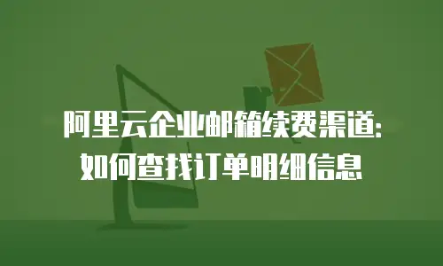 阿里云企业邮箱续费渠道：如何查找订单明细信息