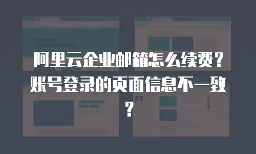阿里云企业邮箱怎么续费？账号登录的页面信息不一致？