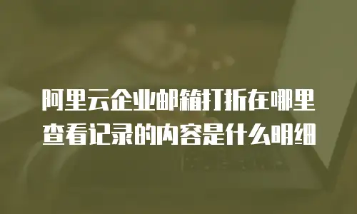 阿里云企业邮箱打折在哪里查看记录的内容是什么明细