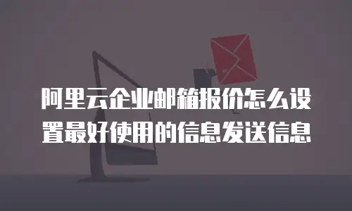 阿里云企业邮箱报价怎么设置最好使用的信息发送信息