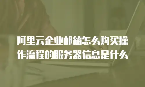 阿里云企业邮箱怎么购买操作流程的服务器信息是什么