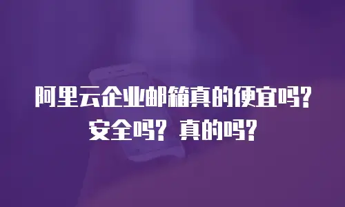 阿里云企业邮箱真的便宜吗? 安全吗? 真的吗?
