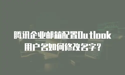 腾讯企业邮箱配置Outlook用户名如何修改名字？