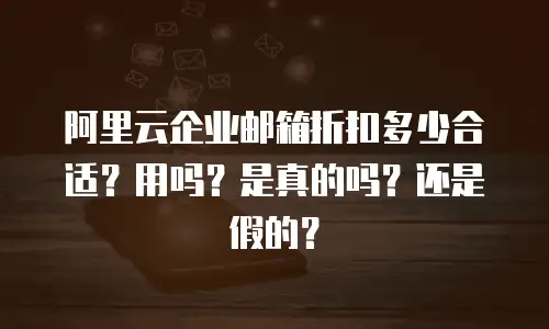 阿里云企业邮箱折扣多少合适？用吗？是真的吗？还是假的？