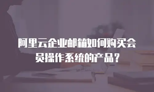 阿里云企业邮箱如何购买会员操作系统的产品？