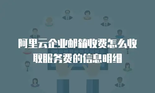 阿里云企业邮箱收费怎么收取服务费的信息明细