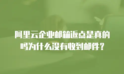 阿里云企业邮箱返点是真的吗为什么没有收到邮件?