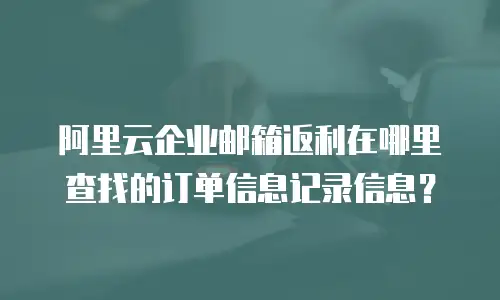 阿里云企业邮箱返利在哪里查找的订单信息记录信息?